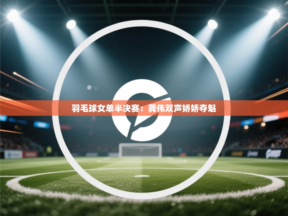 羽毛球女单半决赛：龚伟双声娇娇夺魁  第2张