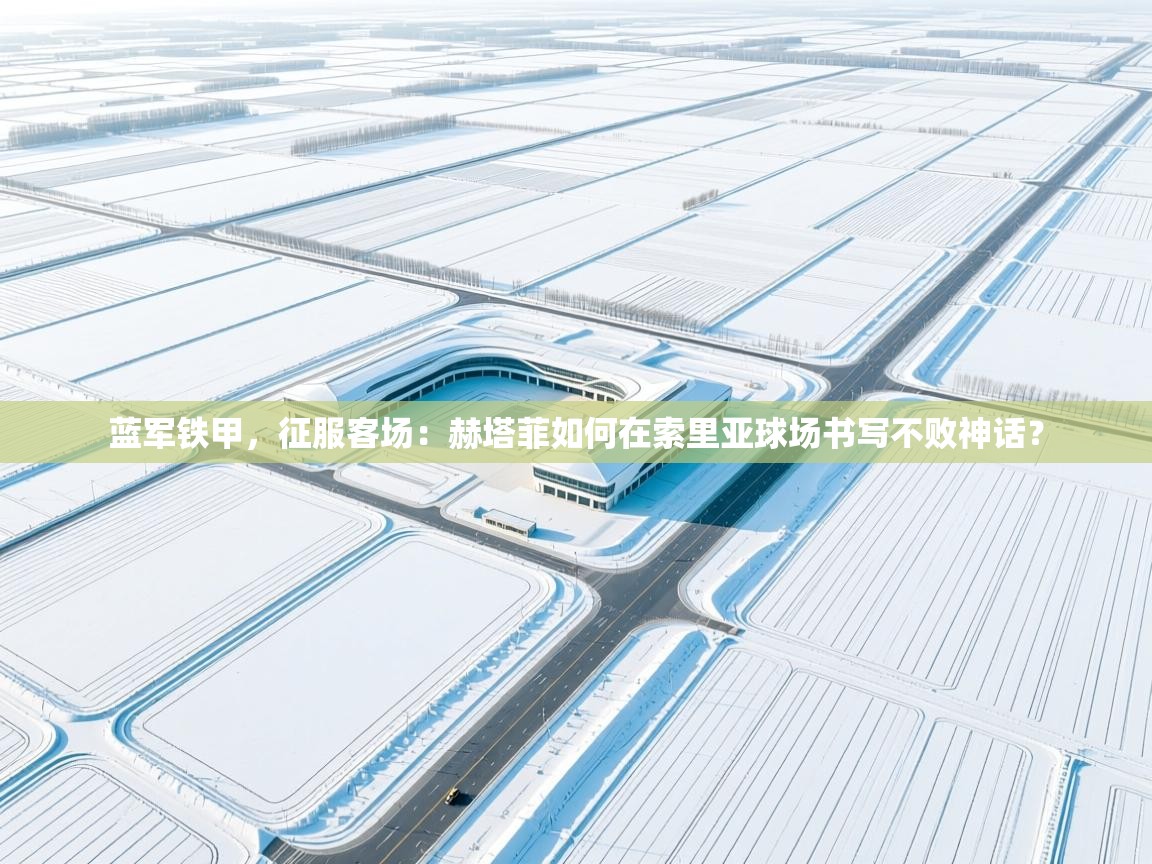 蓝军铁甲，征服客场：赫塔菲如何在索里亚球场书写不败神话？