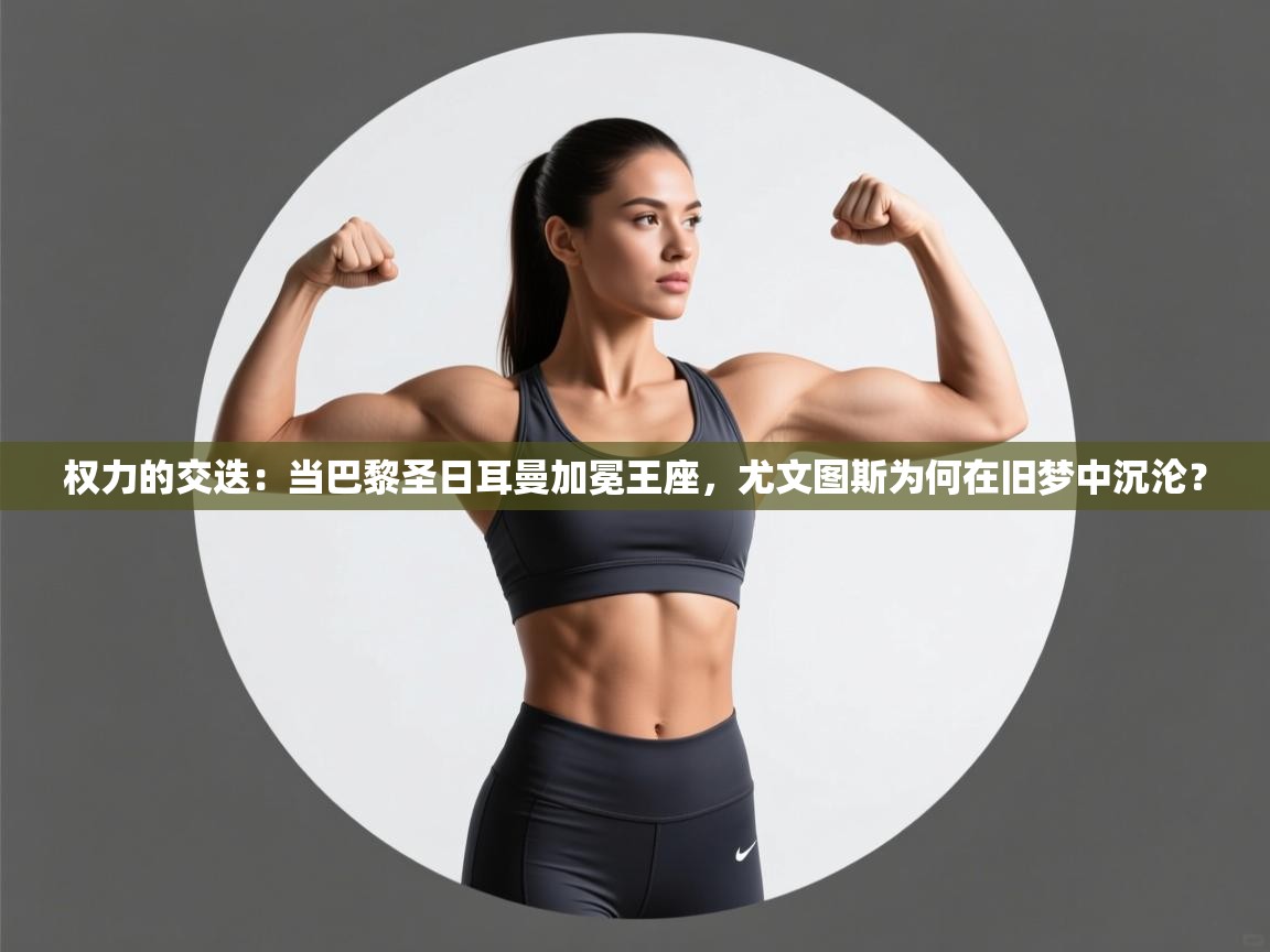 权力的交迭：当巴黎圣日耳曼加冕王座，尤文图斯为何在旧梦中沉沦？  第1张