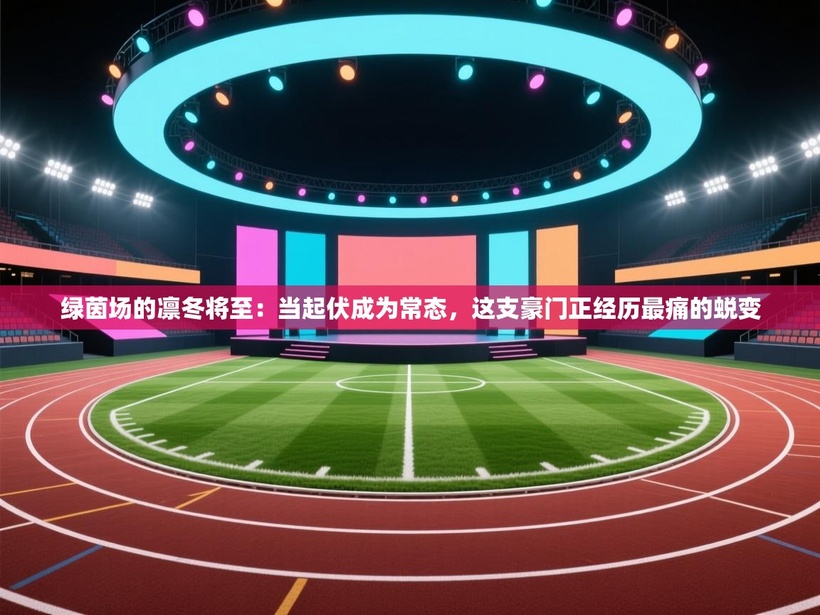 绿茵场的凛冬将至：当起伏成为常态，这支豪门正经历最痛的蜕变  第1张