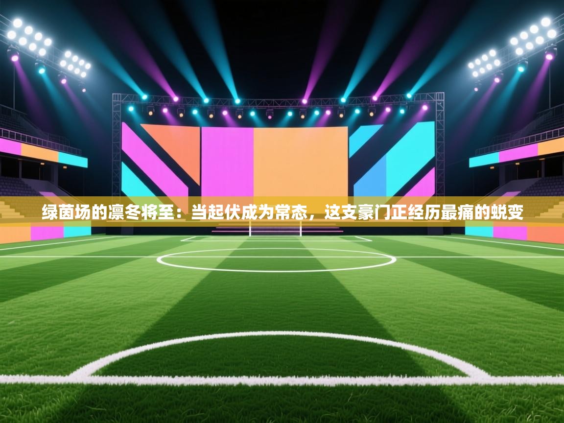 绿茵场的凛冬将至：当起伏成为常态，这支豪门正经历最痛的蜕变  第2张