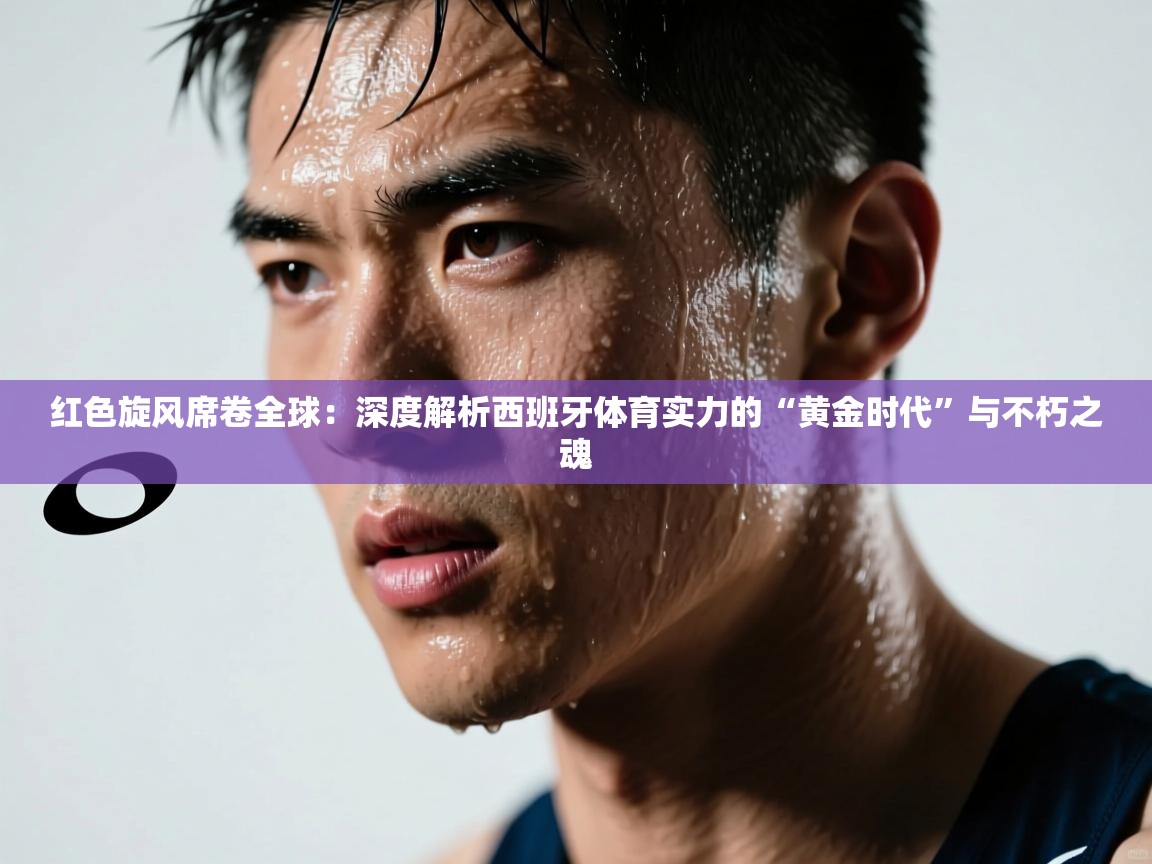 红色旋风席卷全球：深度解析西班牙体育实力的“黄金时代”与不朽之魂  第2张