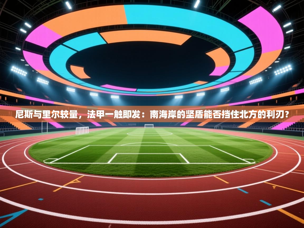尼斯与里尔较量，法甲一触即发：南海岸的坚盾能否挡住北方的利刃？