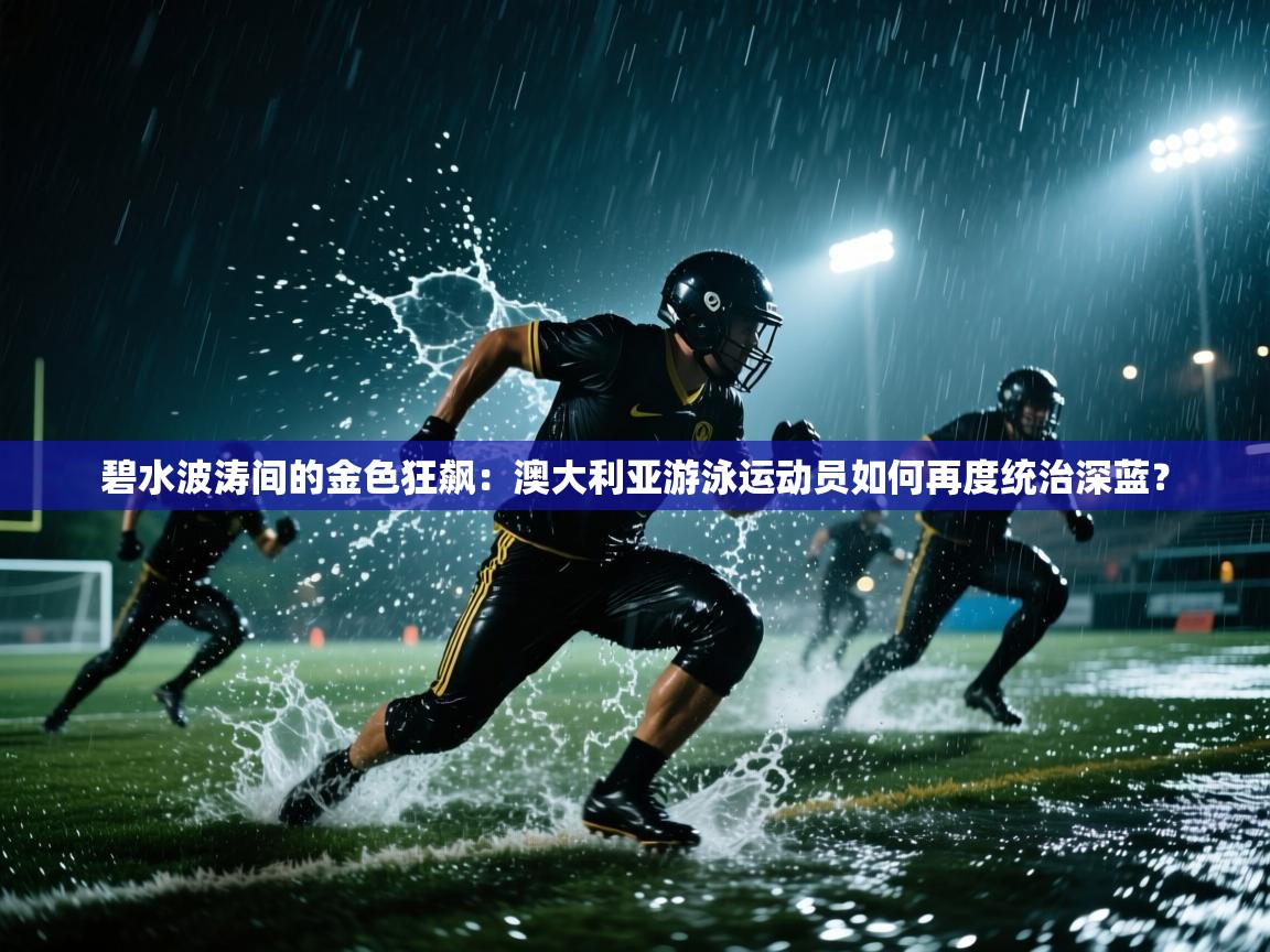 碧水波涛间的金色狂飙:澳大利亚游泳运动员如何再度统治深蓝? 第1张