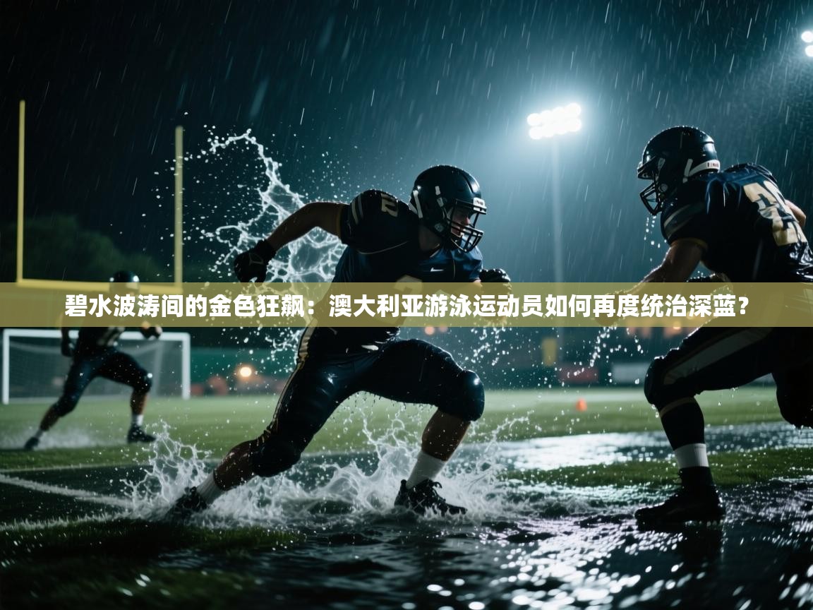 碧水波涛间的金色狂飙:澳大利亚游泳运动员如何再度统治深蓝? 第2张