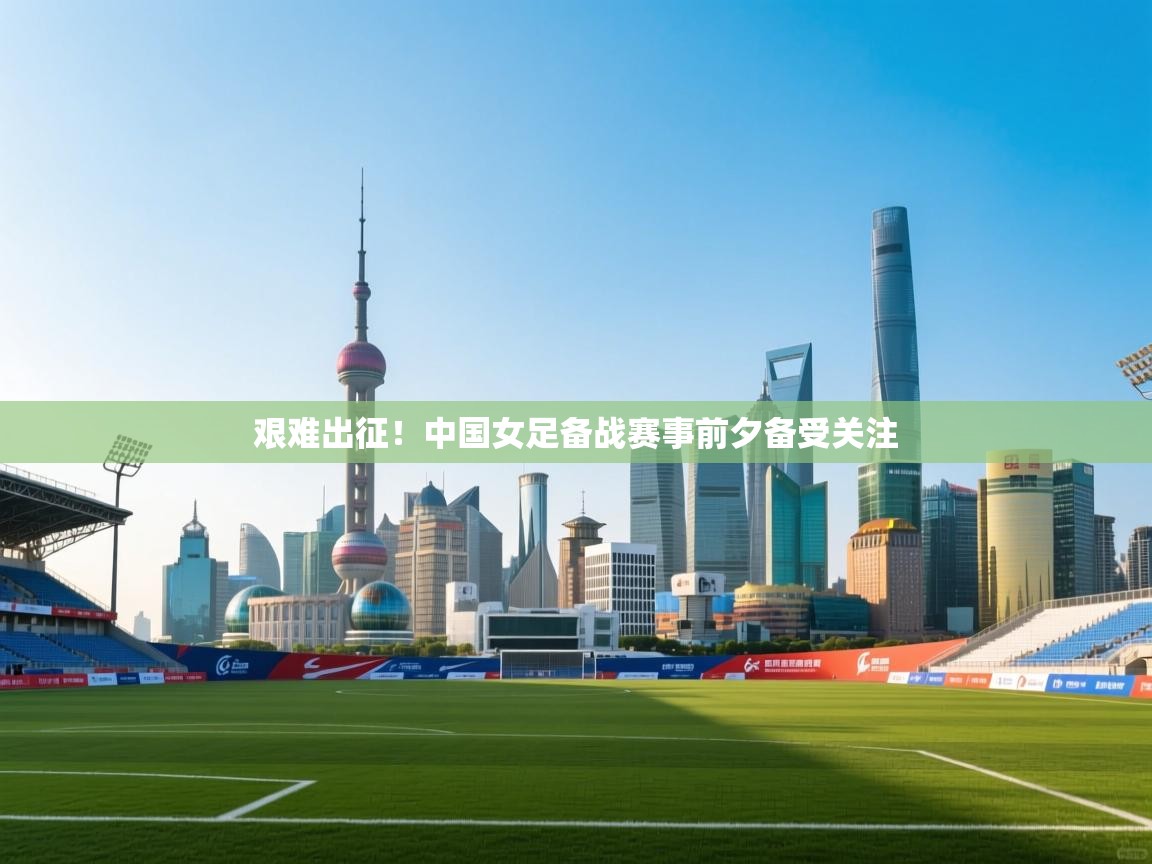 艰难出征！中国女足备战赛事前夕备受关注  第2张